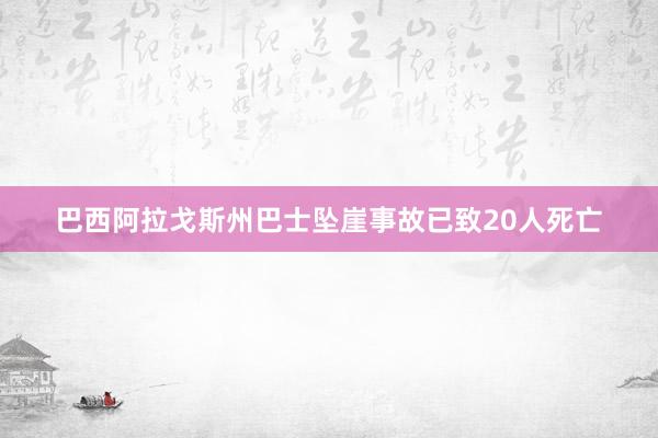 巴西阿拉戈斯州巴士坠崖事故已致20人死亡