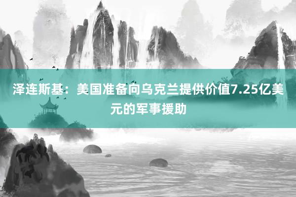 泽连斯基：美国准备向乌克兰提供价值7.25亿美元的军事援助