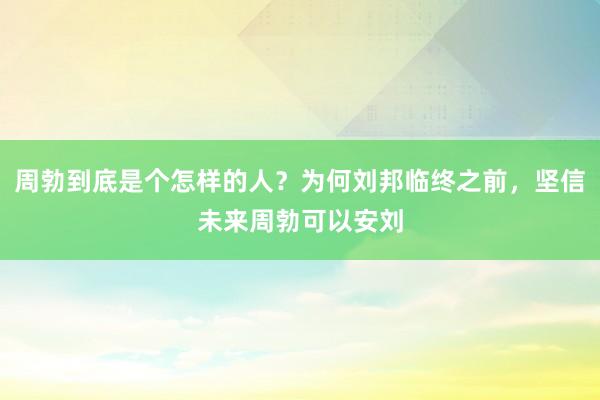 周勃到底是个怎样的人？为何刘邦临终之前，坚信未来周勃可以安刘