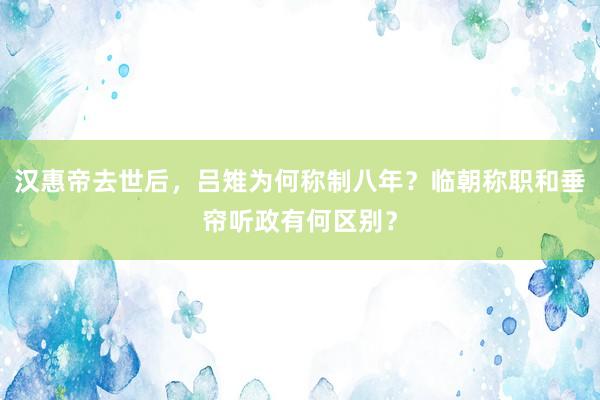 汉惠帝去世后，吕雉为何称制八年？临朝称职和垂帘听政有何区别？