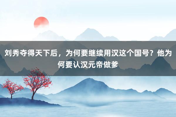 刘秀夺得天下后，为何要继续用汉这个国号？他为何要认汉元帝做爹