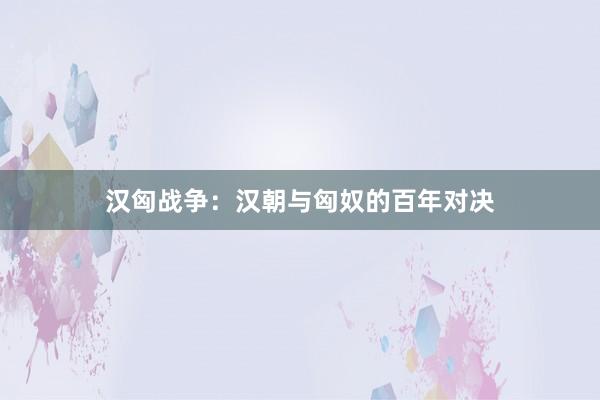 汉匈战争：汉朝与匈奴的百年对决