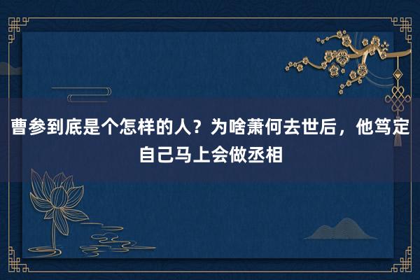 曹参到底是个怎样的人？为啥萧何去世后，他笃定自己马上会做丞相