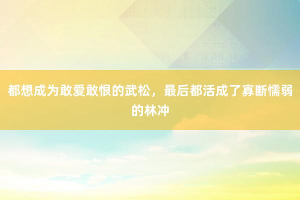 都想成为敢爱敢恨的武松，最后都活成了寡断懦弱的林冲