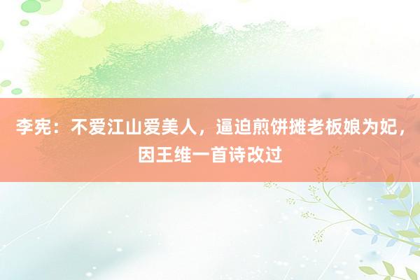 李宪：不爱江山爱美人，逼迫煎饼摊老板娘为妃，因王维一首诗改过