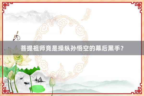 菩提祖师竟是操纵孙悟空的幕后黑手？