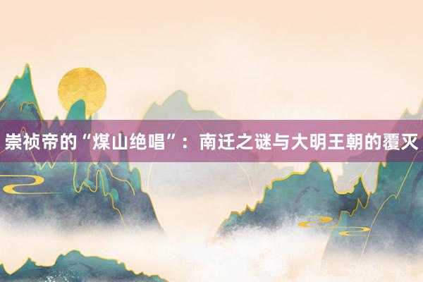 崇祯帝的“煤山绝唱”：南迁之谜与大明王朝的覆灭