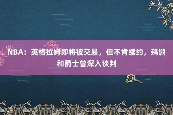 NBA：英格拉姆即将被交易，但不肯续约，鹈鹕和爵士曾深入谈判