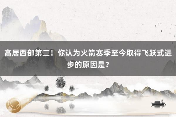 高居西部第二！你认为火箭赛季至今取得飞跃式进步的原因是？