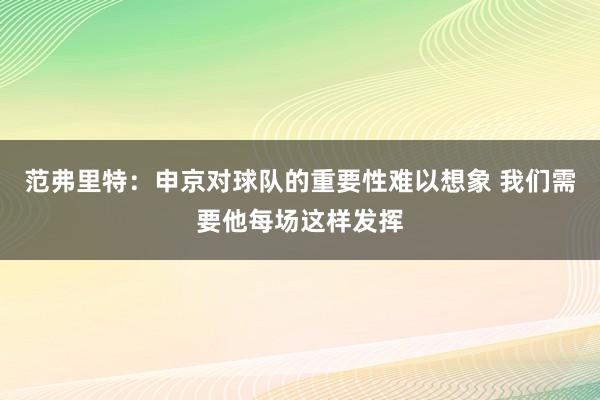 范弗里特：申京对球队的重要性难以想象 我们需要他每场这样发挥