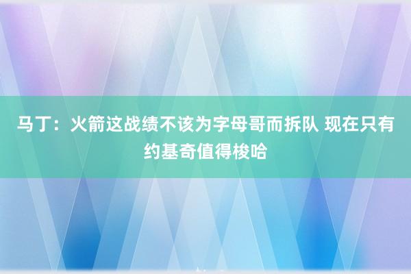 马丁：火箭这战绩不该为字母哥而拆队 现在只有约基奇值得梭哈