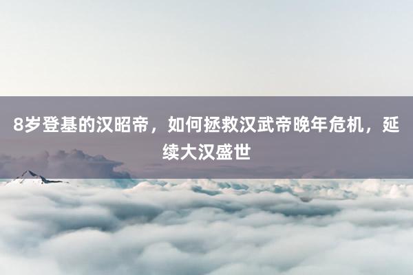 8岁登基的汉昭帝，如何拯救汉武帝晚年危机，延续大汉盛世