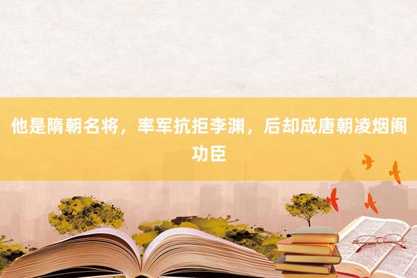 他是隋朝名将，率军抗拒李渊，后却成唐朝凌烟阁功臣