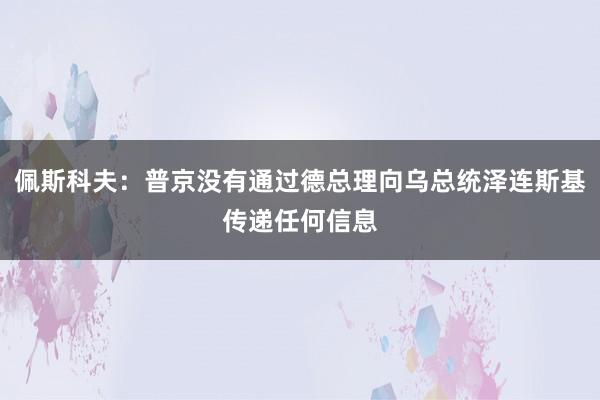 佩斯科夫：普京没有通过德总理向乌总统泽连斯基传递任何信息