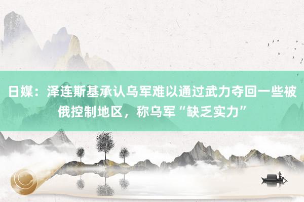 日媒：泽连斯基承认乌军难以通过武力夺回一些被俄控制地区，称乌军“缺乏实力”