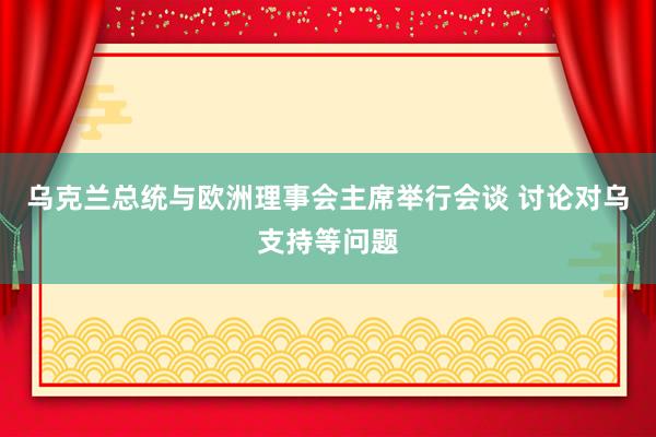 乌克兰总统与欧洲理事会主席举行会谈 讨论对乌支持等问题