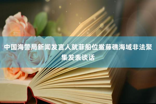 中国海警局新闻发言人就菲船位鲎藤礁海域非法聚集发表谈话