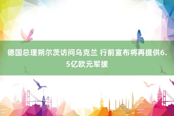 德国总理朔尔茨访问乌克兰 行前宣布将再提供6.5亿欧元军援