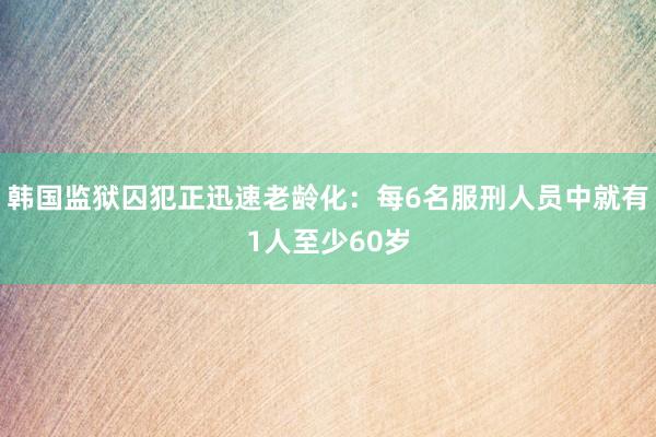 韩国监狱囚犯正迅速老龄化：每6名服刑人员中就有1人至少60岁