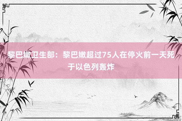 黎巴嫩卫生部：黎巴嫩超过75人在停火前一天死于以色列轰炸