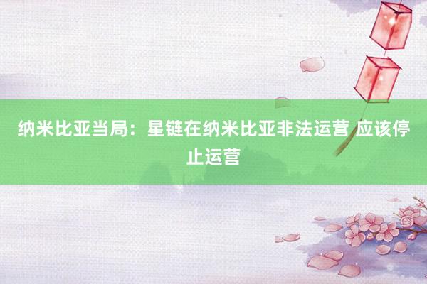 纳米比亚当局：星链在纳米比亚非法运营 应该停止运营