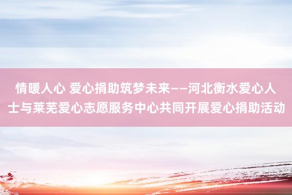 情暖人心 爱心捐助筑梦未来——河北衡水爱心人士与莱芜爱心志愿服务中心共同开展爱心捐助活动