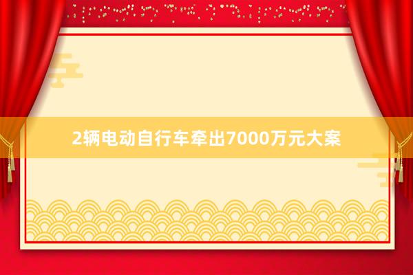 2辆电动自行车牵出7000万元大案