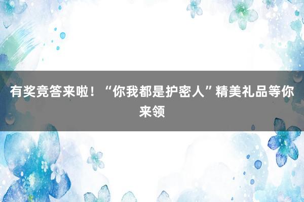 有奖竞答来啦！“你我都是护密人”精美礼品等你来领