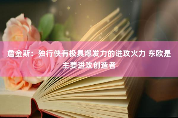 詹金斯：独行侠有极具爆发力的进攻火力 东欧是主要进攻创造者