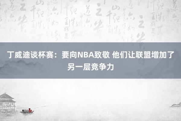 丁威迪谈杯赛：要向NBA致敬 他们让联盟增加了另一层竞争力