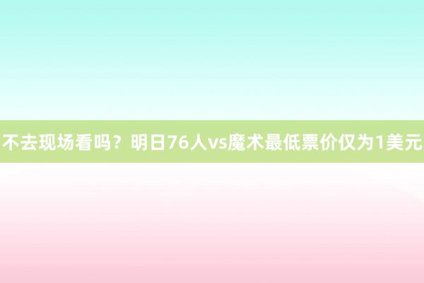 不去现场看吗？明日76人vs魔术最低票价仅为1美元