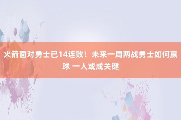 火箭面对勇士已14连败！未来一周两战勇士如何赢球 一人或成关键