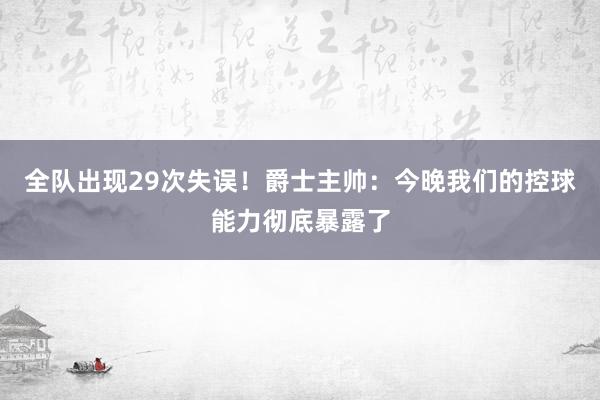 全队出现29次失误！爵士主帅：今晚我们的控球能力彻底暴露了