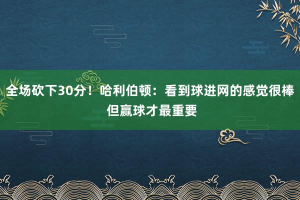 全场砍下30分！哈利伯顿：看到球进网的感觉很棒 但赢球才最重要