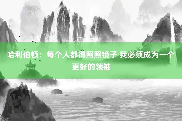 哈利伯顿：每个人都得照照镜子 我必须成为一个更好的领袖