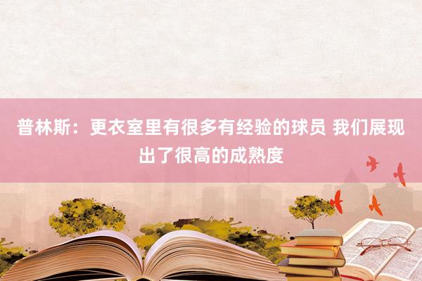 普林斯：更衣室里有很多有经验的球员 我们展现出了很高的成熟度