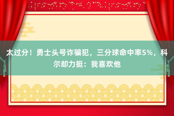 太过分！勇士头号诈骗犯，三分球命中率5%，科尔却力挺：我喜欢他