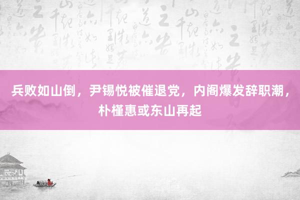 兵败如山倒，尹锡悦被催退党，内阁爆发辞职潮，朴槿惠或东山再起