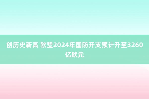 创历史新高 欧盟2024年国防开支预计升至3260亿欧元