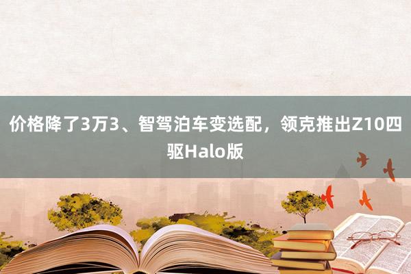 价格降了3万3、智驾泊车变选配，领克推出Z10四驱Halo版