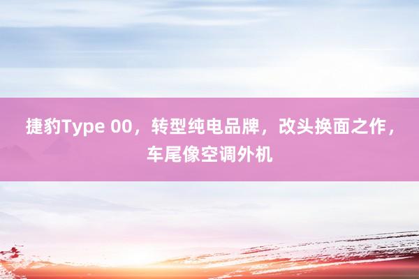 捷豹Type 00，转型纯电品牌，改头换面之作，车尾像空调外机