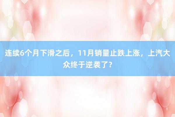 连续6个月下滑之后，11月销量止跌上涨，上汽大众终于逆袭了？