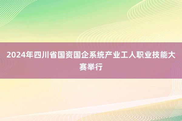 2024年四川省国资国企系统产业工人职业技能大赛举行