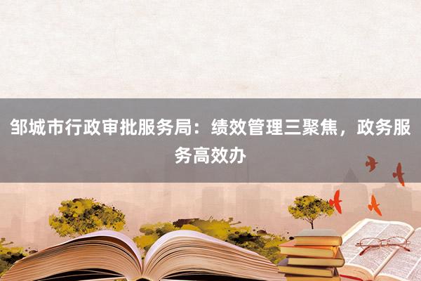 邹城市行政审批服务局：绩效管理三聚焦，政务服务高效办