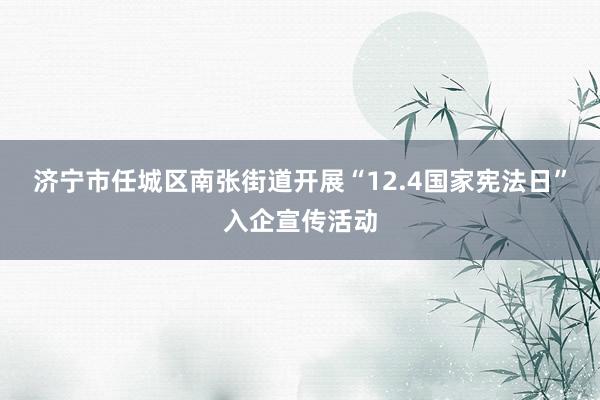 济宁市任城区南张街道开展“12.4国家宪法日”入企宣传活动