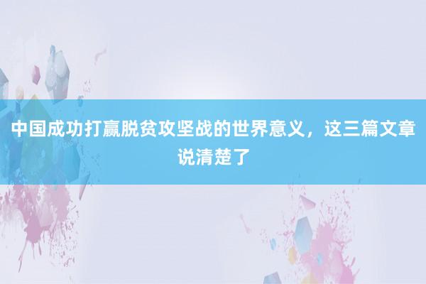 中国成功打赢脱贫攻坚战的世界意义，这三篇文章说清楚了