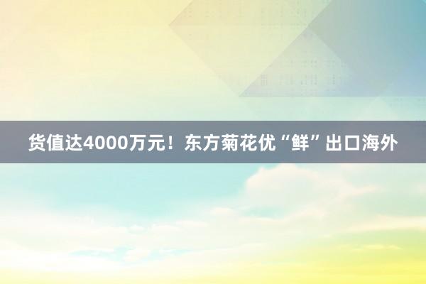 货值达4000万元！东方菊花优“鲜”出口海外