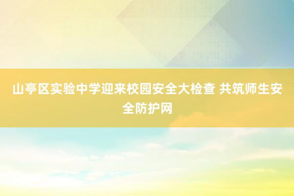 山亭区实验中学迎来校园安全大检查 共筑师生安全防护网