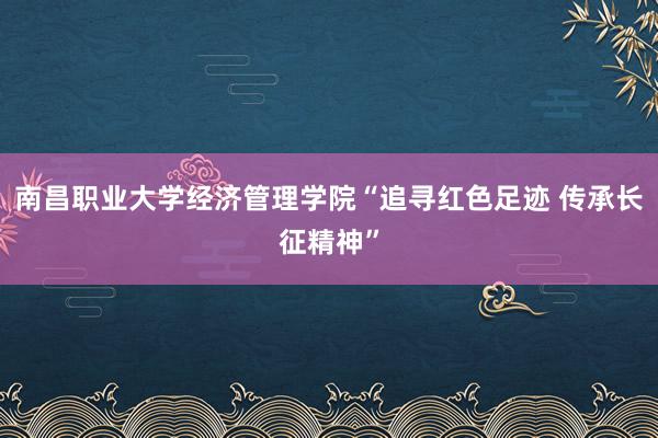 南昌职业大学经济管理学院“追寻红色足迹 传承长征精神”