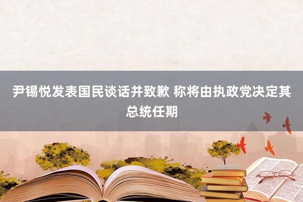 尹锡悦发表国民谈话并致歉 称将由执政党决定其总统任期